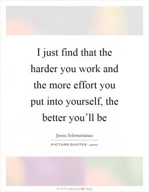 I just find that the harder you work and the more effort you put into yourself, the better you’ll be Picture Quote #1