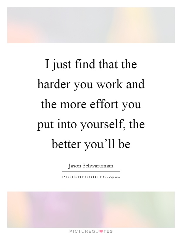 I just find that the harder you work and the more effort you put into yourself, the better you'll be Picture Quote #1
