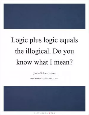 Logic plus logic equals the illogical. Do you know what I mean? Picture Quote #1