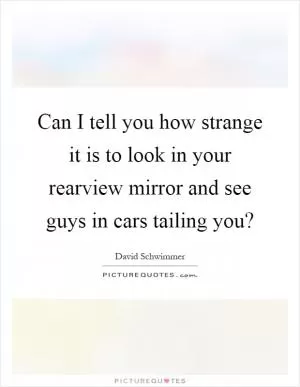 Can I tell you how strange it is to look in your rearview mirror and see guys in cars tailing you? Picture Quote #1