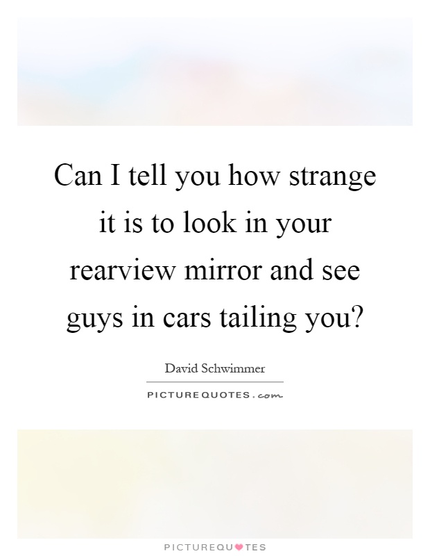 Can I tell you how strange it is to look in your rearview mirror and see guys in cars tailing you? Picture Quote #1