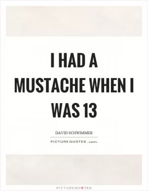 I had a mustache when I was 13 Picture Quote #1