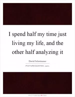 I spend half my time just living my life, and the other half analyzing it Picture Quote #1