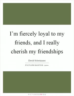 I’m fiercely loyal to my friends, and I really cherish my friendships Picture Quote #1