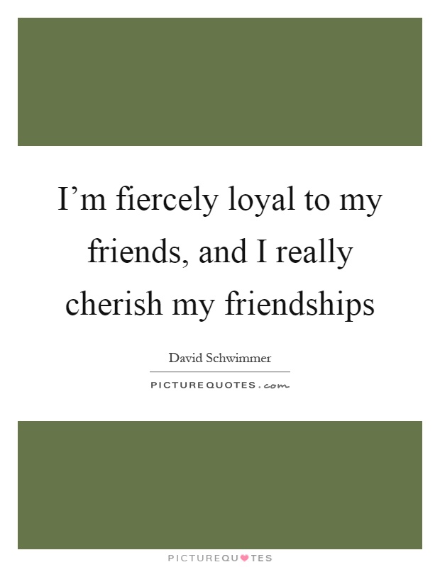 I'm fiercely loyal to my friends, and I really cherish my friendships Picture Quote #1