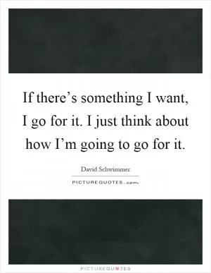 If there’s something I want, I go for it. I just think about how I’m going to go for it Picture Quote #1