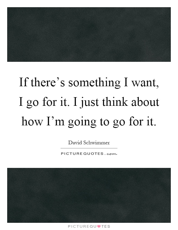 If there's something I want, I go for it. I just think about how I'm going to go for it Picture Quote #1