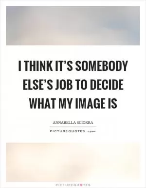 I think it’s somebody else’s job to decide what my image is Picture Quote #1