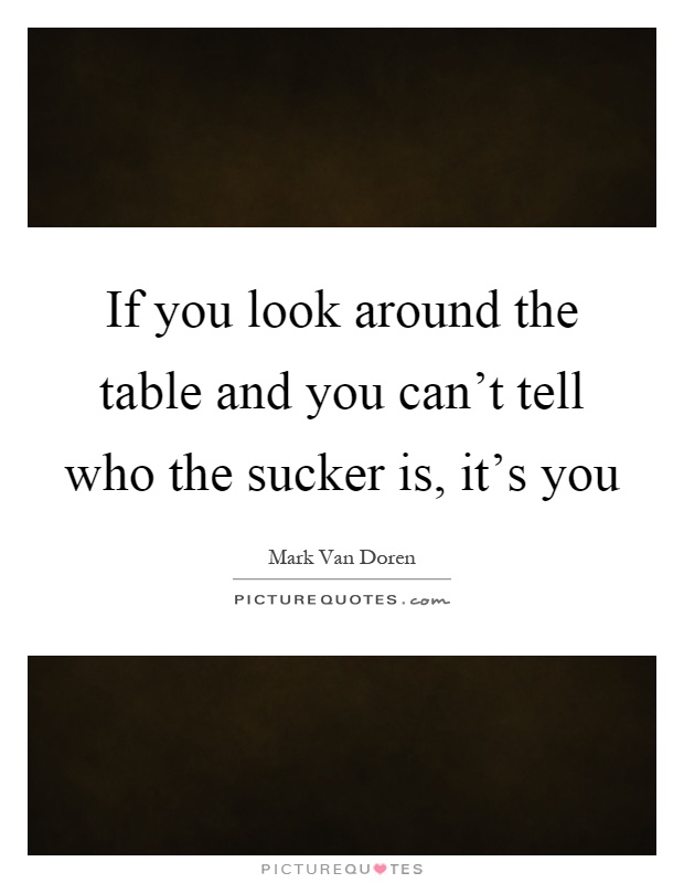 If you look around the table and you can't tell who the sucker is, it's you Picture Quote #1