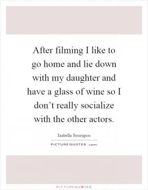 After filming I like to go home and lie down with my daughter and have a glass of wine so I don’t really socialize with the other actors Picture Quote #1