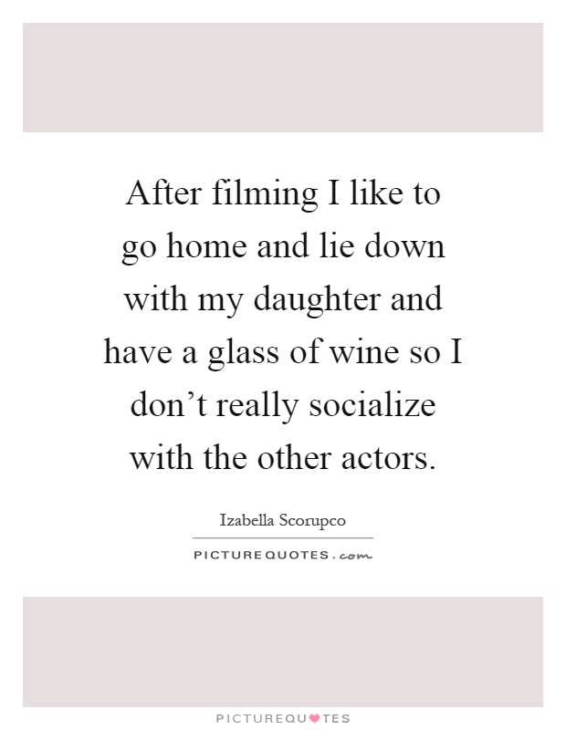 After filming I like to go home and lie down with my daughter and have a glass of wine so I don't really socialize with the other actors Picture Quote #1