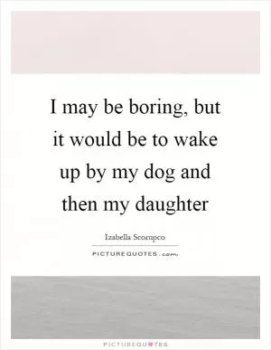 I may be boring, but it would be to wake up by my dog and then my daughter Picture Quote #1