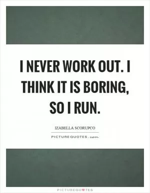 I never work out. I think it is boring, so I run Picture Quote #1