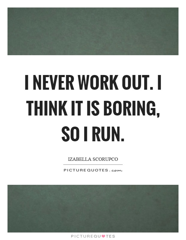 I never work out. I think it is boring, so I run Picture Quote #1