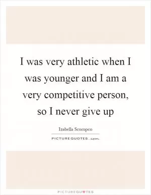 I was very athletic when I was younger and I am a very competitive person, so I never give up Picture Quote #1