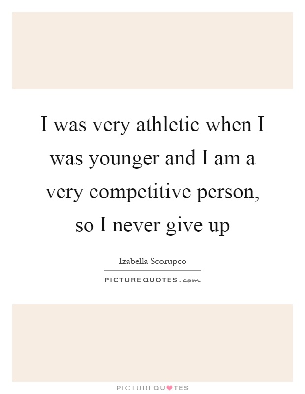 I was very athletic when I was younger and I am a very competitive person, so I never give up Picture Quote #1