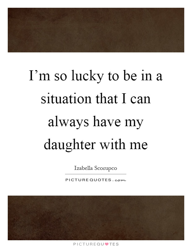 I'm so lucky to be in a situation that I can always have my daughter with me Picture Quote #1