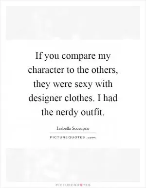 If you compare my character to the others, they were sexy with designer clothes. I had the nerdy outfit Picture Quote #1