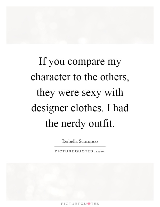 If you compare my character to the others, they were sexy with designer clothes. I had the nerdy outfit Picture Quote #1
