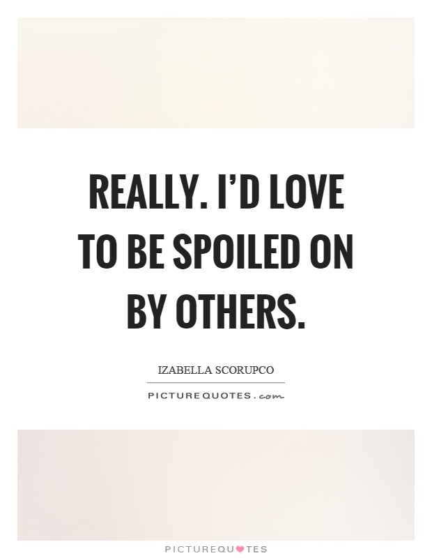 Really. I'd love to be spoiled on by others Picture Quote #1