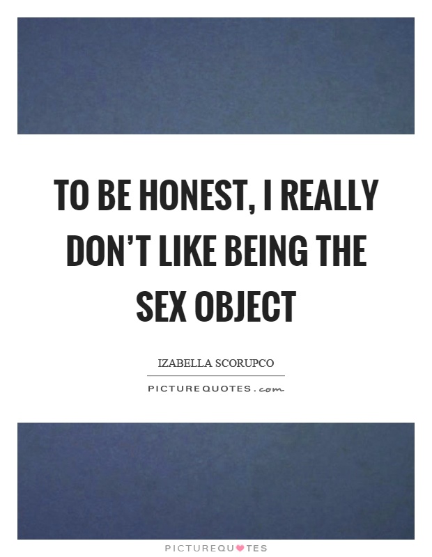 To be honest, I really don't like being the sex object Picture Quote #1