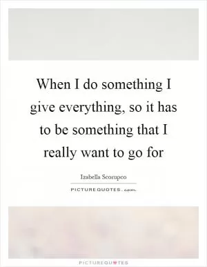 When I do something I give everything, so it has to be something that I really want to go for Picture Quote #1
