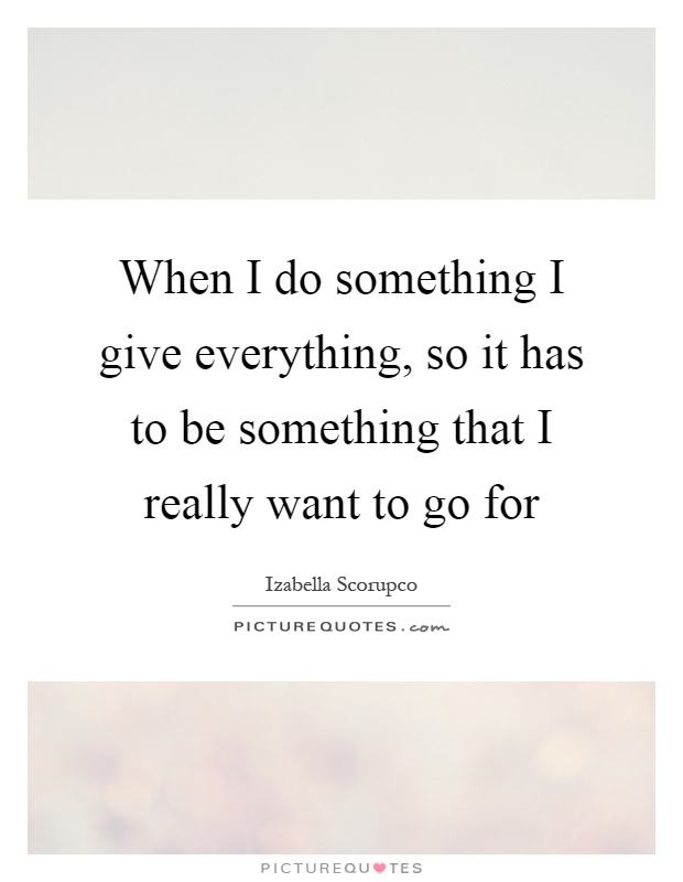 When I do something I give everything, so it has to be something that I really want to go for Picture Quote #1