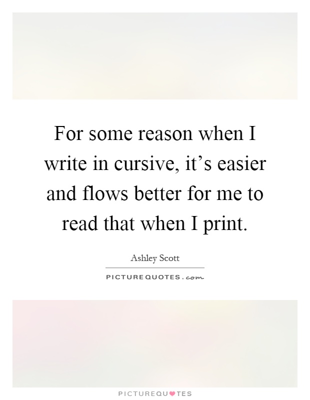 For some reason when I write in cursive, it's easier and flows better for me to read that when I print Picture Quote #1