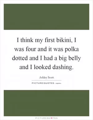 I think my first bikini, I was four and it was polka dotted and I had a big belly and I looked dashing Picture Quote #1