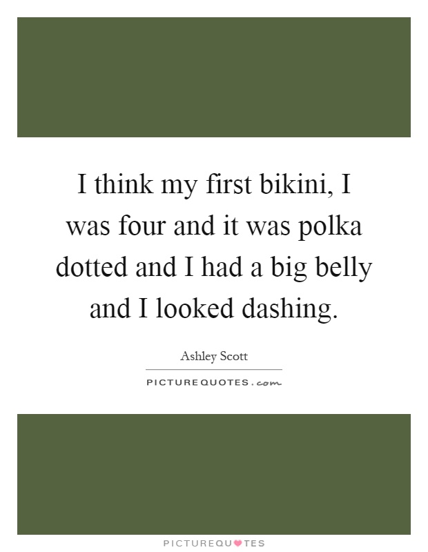 I think my first bikini, I was four and it was polka dotted and I had a big belly and I looked dashing Picture Quote #1