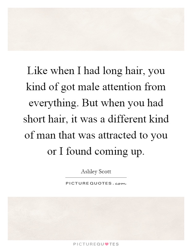 Like when I had long hair, you kind of got male attention from everything. But when you had short hair, it was a different kind of man that was attracted to you or I found coming up Picture Quote #1