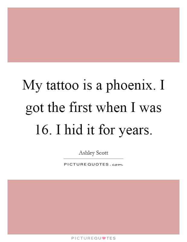 My tattoo is a phoenix. I got the first when I was 16. I hid it for years Picture Quote #1