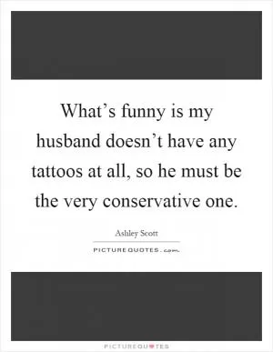 What’s funny is my husband doesn’t have any tattoos at all, so he must be the very conservative one Picture Quote #1