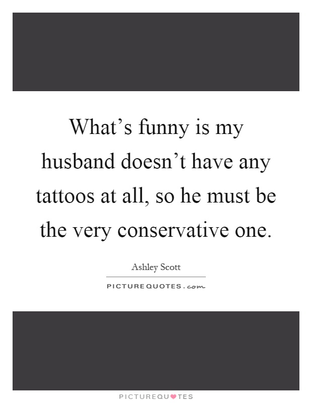 What's funny is my husband doesn't have any tattoos at all, so he must be the very conservative one Picture Quote #1