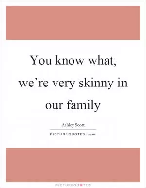 You know what, we’re very skinny in our family Picture Quote #1