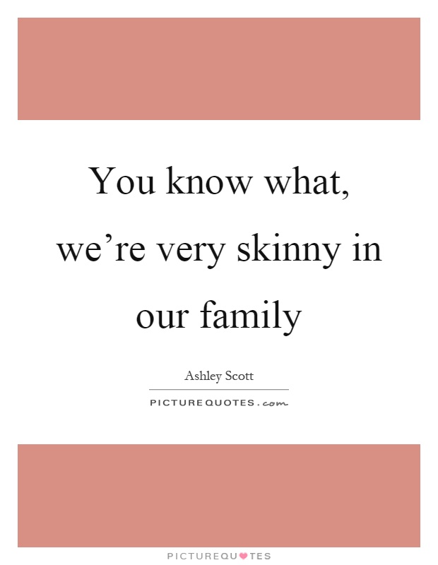 You know what, we're very skinny in our family Picture Quote #1