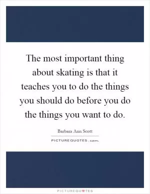 The most important thing about skating is that it teaches you to do the things you should do before you do the things you want to do Picture Quote #1