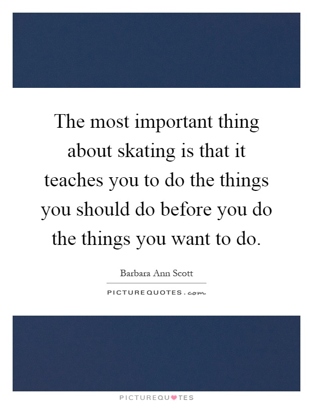 The most important thing about skating is that it teaches you to do the things you should do before you do the things you want to do Picture Quote #1