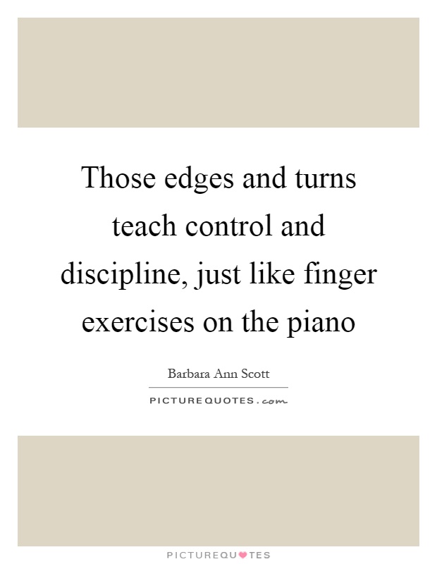 Those edges and turns teach control and discipline, just like finger exercises on the piano Picture Quote #1