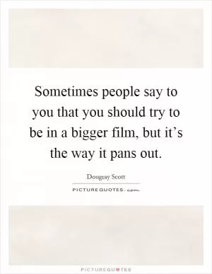 Sometimes people say to you that you should try to be in a bigger film, but it’s the way it pans out Picture Quote #1