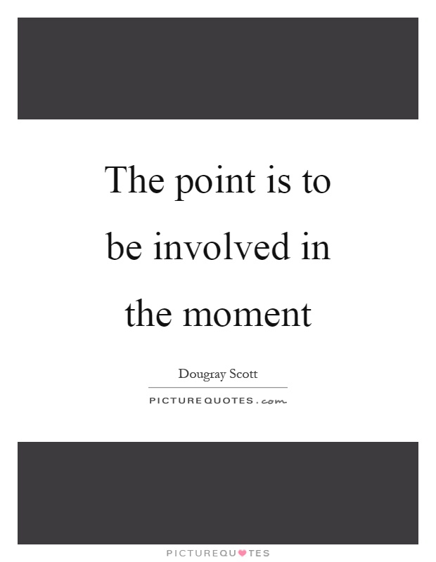 The point is to be involved in the moment Picture Quote #1