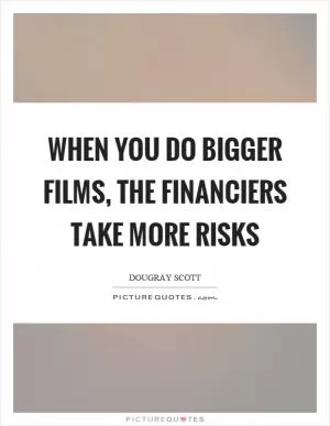 When you do bigger films, the financiers take more risks Picture Quote #1