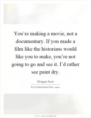 You’re making a movie, not a documentary. If you made a film like the historians would like you to make, you’re not going to go and see it. I’d rather see paint dry Picture Quote #1