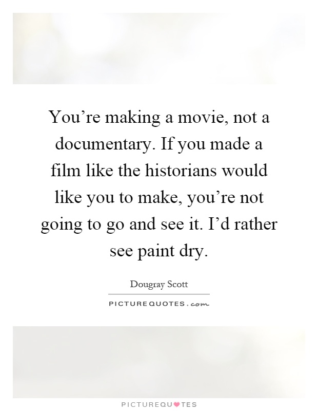 You're making a movie, not a documentary. If you made a film like the historians would like you to make, you're not going to go and see it. I'd rather see paint dry Picture Quote #1