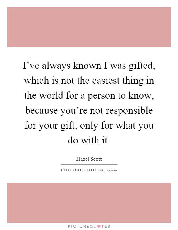 I've always known I was gifted, which is not the easiest thing in the world for a person to know, because you're not responsible for your gift, only for what you do with it Picture Quote #1
