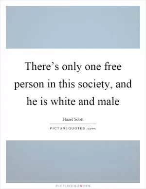 There’s only one free person in this society, and he is white and male Picture Quote #1