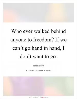 Who ever walked behind anyone to freedom? If we can’t go hand in hand, I don’t want to go Picture Quote #1