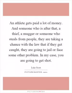 An athlete gets paid a lot of money. And someone who is after that, a thief, a mugger or someone who steals from people, they are taking a chance with the law that if they get caught, they are going to jail or face some other problem. In my case, you are going to get shot Picture Quote #1