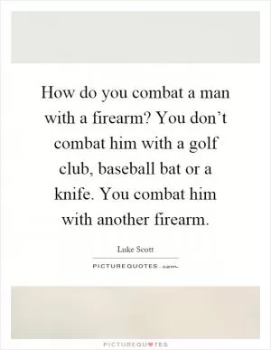 How do you combat a man with a firearm? You don’t combat him with a golf club, baseball bat or a knife. You combat him with another firearm Picture Quote #1