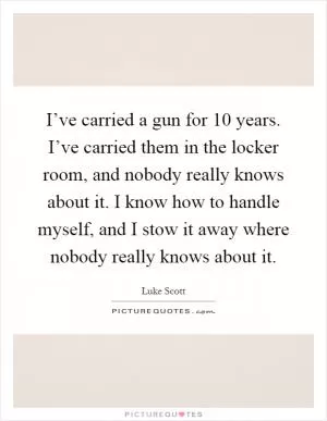 I’ve carried a gun for 10 years. I’ve carried them in the locker room, and nobody really knows about it. I know how to handle myself, and I stow it away where nobody really knows about it Picture Quote #1